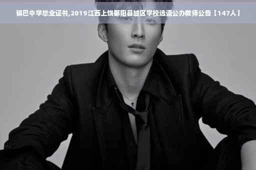镇巴中学毕业证书,2019江西上饶鄱阳县城区学校选调公办教师公告【147人】