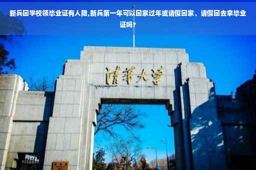 新兵回学校领毕业证有人陪,新兵第一年可以回家过年或请假回家、请假回去拿毕业证吗?