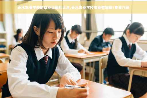 天水农业学校的毕业证图片大全,天水农业学校专业有哪些?专业介绍