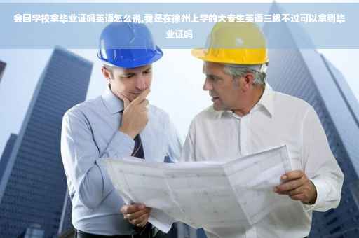 会回学校拿毕业证吗英语怎么说,我是在徐州上学的大专生英语三级不过可以拿到毕业证吗
