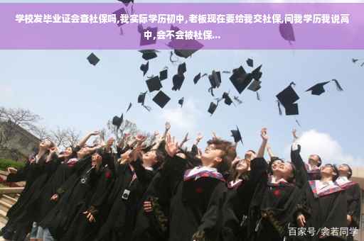 学校发毕业证会查社保吗,我实际学历初中,老板现在要给我交社保,问我学历我说高中,会不会被社保...