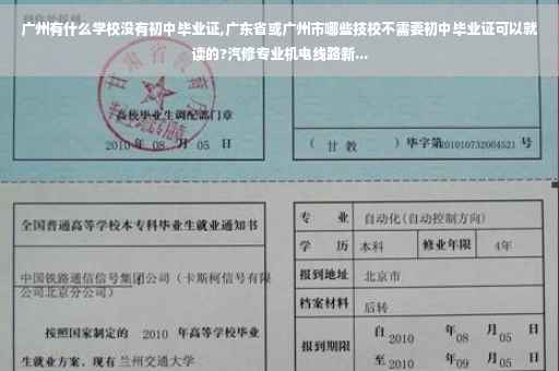 广州有什么学校没有初中毕业证,广东省或广州市哪些技校不需要初中毕业证可以就读的?汽修专业机电线路新...