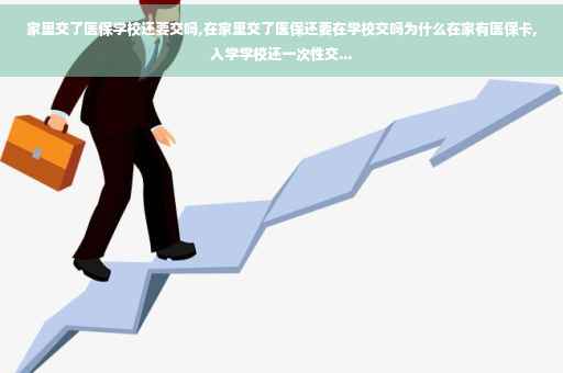 家里交了医保学校还要交吗,在家里交了医保还要在学校交吗为什么在家有医保卡,入学学校还一次性交...