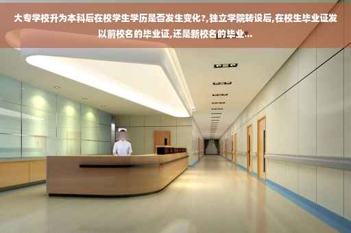 大专学校升为本科后在校学生学历是否发生变化?,独立学院转设后,在校生毕业证发以前校名的毕业证,还是新校名的毕业...