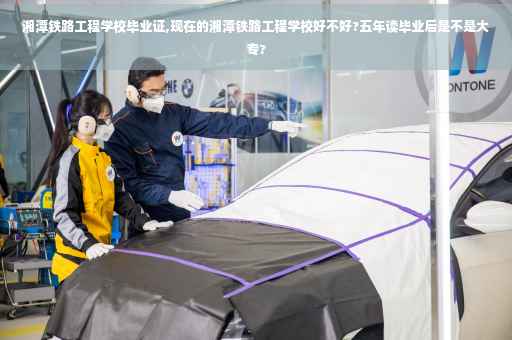 湘潭铁路工程学校毕业证,现在的湘潭铁路工程学校好不好?五年读毕业后是不是大专?