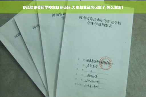 专科结束要回学校拿毕业证吗,大专毕业证忘记拿了,怎么拿啊?