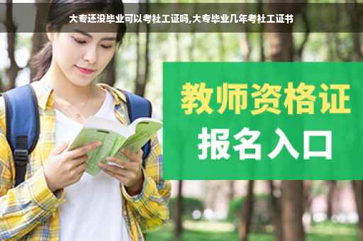 大专还没毕业可以考社工证吗,大专毕业几年考社工证书
