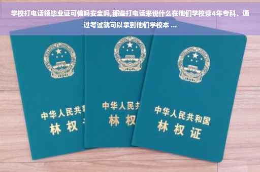 学校打电话领毕业证可信吗安全吗,那些打电话来说什么在他们学校读4年专科、通过考试就可以拿到他们学校本 ...
