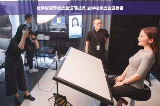 找学校领导拿毕业证可以吗,去学校拿毕业证找谁