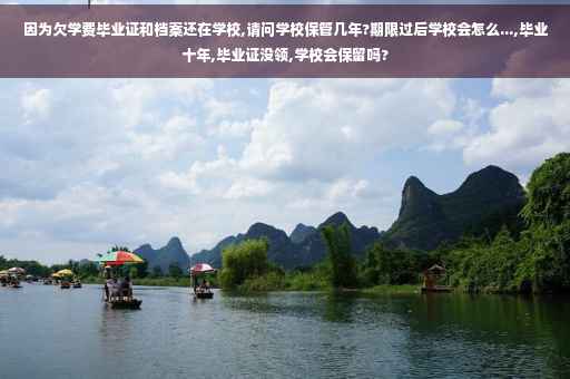 因为欠学费毕业证和档案还在学校,请问学校保管几年?期限过后学校会怎么...,毕业十年,毕业证没领,学校会保留吗?