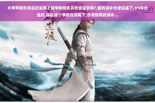 大学学校合并后还会用之前学校校名开毕业证书吗?,我的高中毕业证丢了,99年毕业的,现在这个学校也没有了,合并到别的高中...