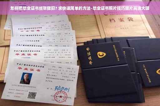 怎样把毕业证书纸张做旧? 求快速简单的方法-毕业证书照片技巧图片高清大图