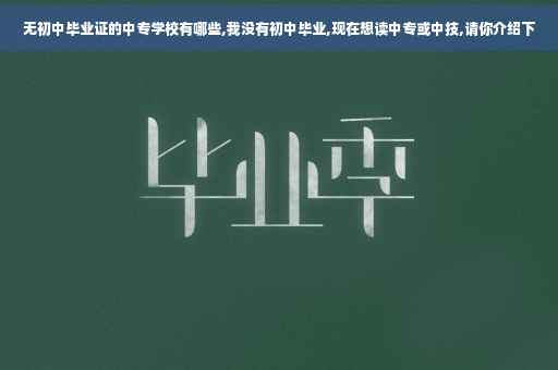 无初中毕业证的中专学校有哪些,我没有初中毕业,现在想读中专或中技,请你介绍下