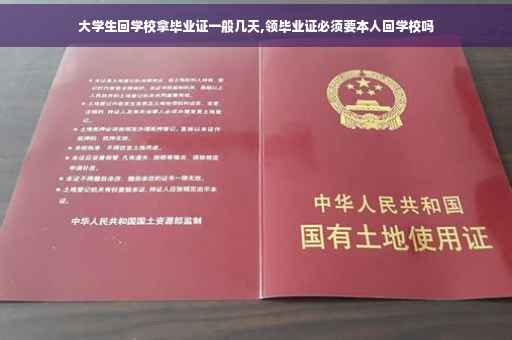 大学生回学校拿毕业证一般几天,领毕业证必须要本人回学校吗
