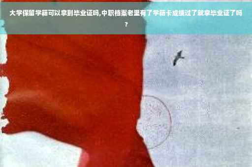 大学保留学籍可以拿到毕业证吗,中职档案老里有了学籍卡成绩过了就拿毕业证了吗?
