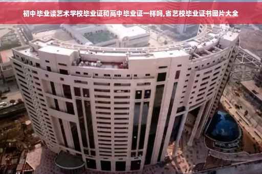 初中毕业读艺术学校毕业证和高中毕业证一样吗,省艺校毕业证书图片大全