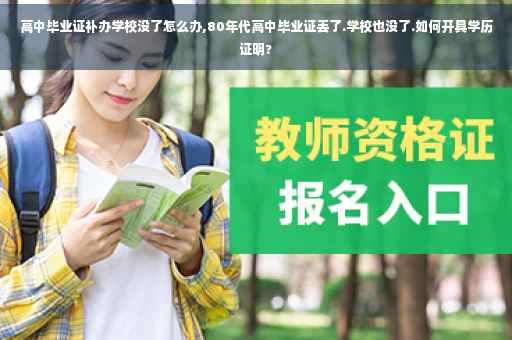 高中毕业证补办学校没了怎么办,80年代高中毕业证丢了.学校也没了.如何开具学历证明?
