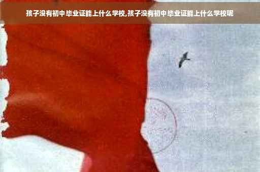 孩子没有初中毕业证能上什么学校,孩子没有初中毕业证能上什么学校呢
