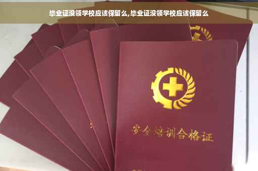 毕业证没领学校应该保留么,毕业证没领学校应该保留么