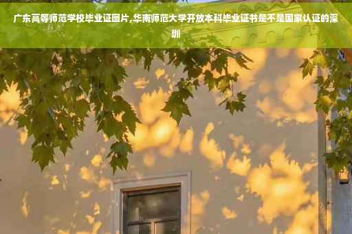 广东高等师范学校毕业证图片,华南师范大学开放本科毕业证书是不是国家认证的深圳