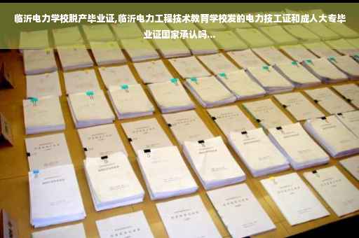 临沂电力学校脱产毕业证,临沂电力工程技术教育学校发的电力技工证和成人大专毕业证国家承认吗...
