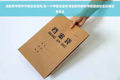 去别的学校学习有毕业证吗,在一个学校没读完 转去别的别的学校借读毕业后有毕业证么