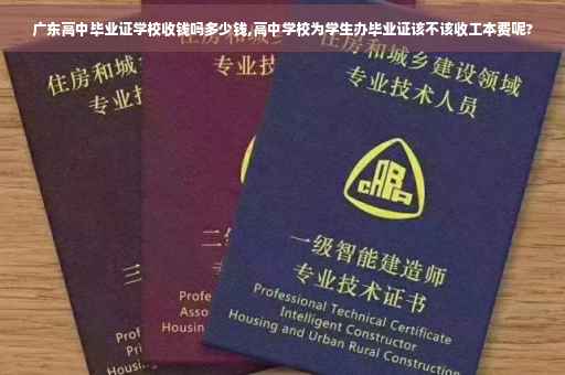 广东高中毕业证学校收钱吗多少钱,高中学校为学生办毕业证该不该收工本费呢?