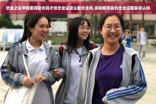 毕业之后学校要劳动合同才给毕业证这么做合法吗,劳动局颁发的毕业证国家承认吗