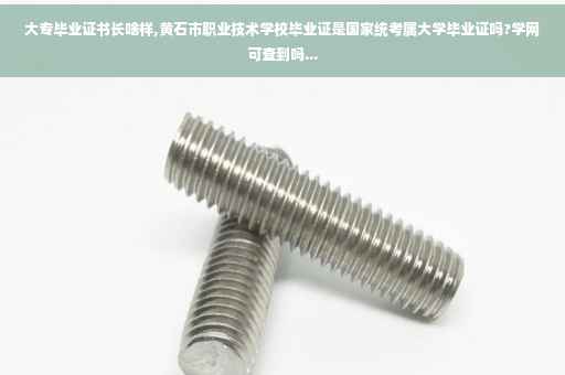 大专毕业证书长啥样,黄石市职业技术学校毕业证是国家统考属大学毕业证吗?学网可查到吗...