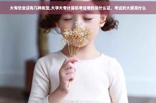 大专毕业证有几种类型,大学大专计算机考试考的是什么证，考试的大纲是什么
