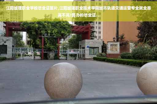 江阳城建职业学校毕业证图片,江阳城建职业技术学院城市轨道交通运营专业就业率高不高?民办的毕业证...