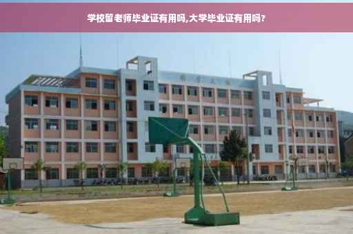 学校留老师毕业证有用吗,大学毕业证有用吗?