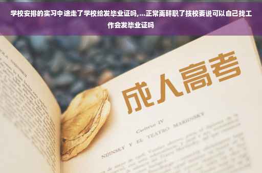 学校安排的实习中途走了学校给发毕业证吗,...正常离辞职了技校要说可以自己找工作会发毕业证吗