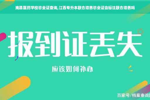 南昌医药学校毕业证查询,江西专升本联合培养毕业证会标注联合培养吗