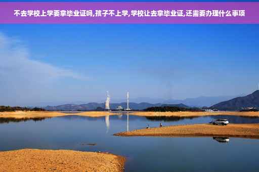 不去学校上学要拿毕业证吗,孩子不上学,学校让去拿毕业证,还需要办理什么事项