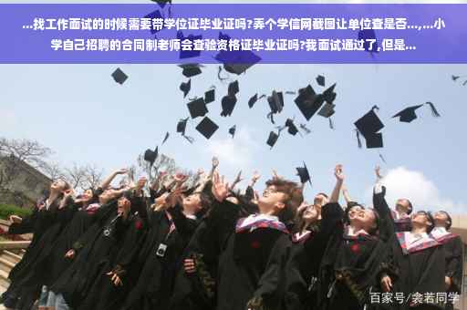 ...找工作面试的时候需要带学位证毕业证吗?弄个学信网截图让单位查是否...,...小学自己招聘的合同制老师会查验资格证毕业证吗?我面试通过了,但是...