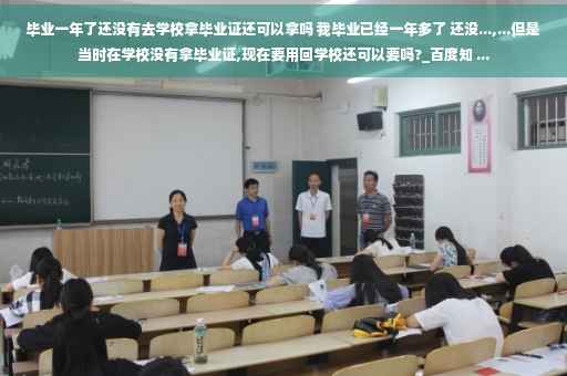 毕业一年了还没有去学校拿毕业证还可以拿吗 我毕业已经一年多了 还没...,...但是当时在学校没有拿毕业证,现在要用回学校还可以要吗?_百度知 ...