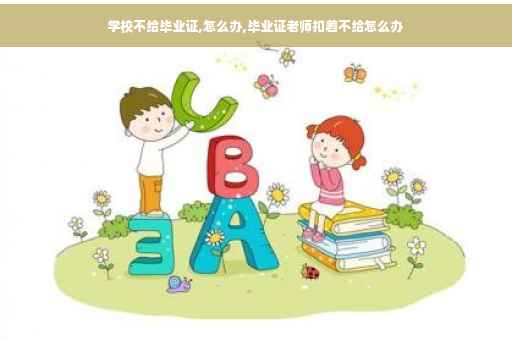 学校不给毕业证,怎么办,毕业证老师扣着不给怎么办