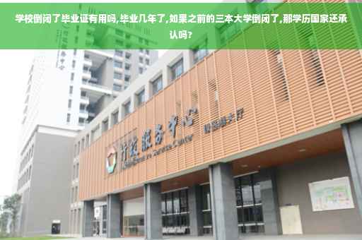 学校倒闭了毕业证有用吗,毕业几年了,如果之前的三本大学倒闭了,那学历国家还承认吗?