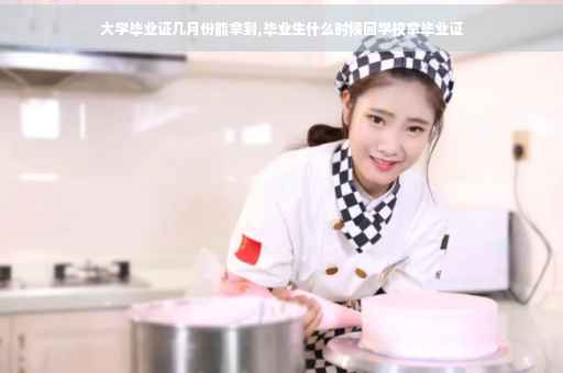 大学毕业证几月份能拿到,毕业生什么时候回学校拿毕业证