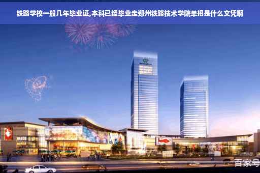 铁路学校一般几年毕业证,本科已经毕业走郑州铁路技术学院单招是什么文凭啊