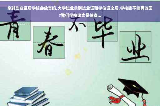 拿到毕业证后学校会放弃吗,大学毕业拿到毕业证和学位证之后,学校能不能再收回?我们学校论文是抽查...