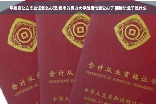 学校变公立毕业证怎么办理,我念的民办大学然后他变公办了 那我毕业了是什么
