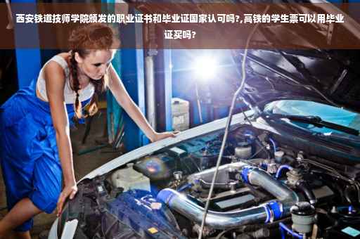 西安铁道技师学院颁发的职业证书和毕业证国家认可吗?,高铁的学生票可以用毕业证买吗?