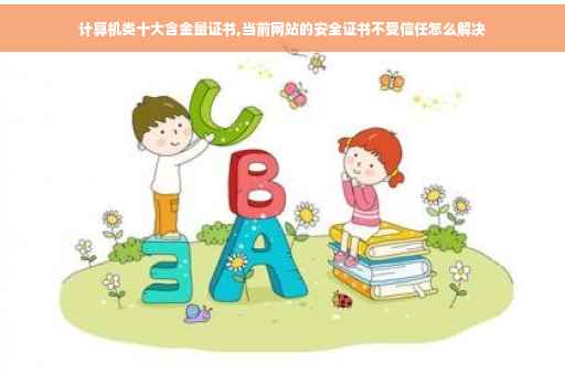 计算机类十大含金量证书,当前网站的安全证书不受信任怎么解决