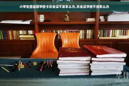 小学生借读原学校卡毕业证不发怎么办,毕业证学校不给怎么办