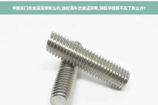 学校关门毕业证没拿怎么办,当时高中毕业证没拿,现在学校都不在了怎么办?
