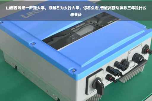 山西省筹建一所新大学，拟起名为太行大学，你怎么看,晋城高技幼师念三年是什么毕业证