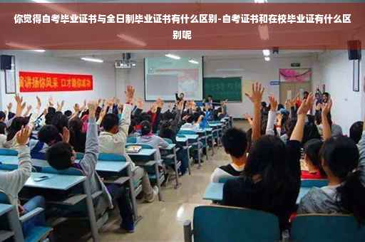 你觉得自考毕业证书与全日制毕业证书有什么区别-自考证书和在校毕业证有什么区别呢