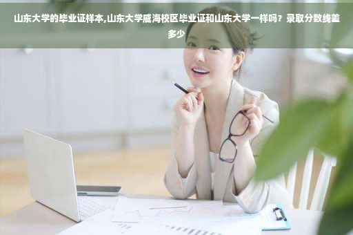 山东大学的毕业证样本,山东大学威海校区毕业证和山东大学一样吗？录取分数线差多少